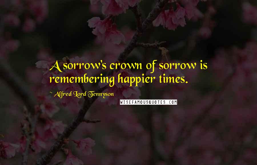 Alfred Lord Tennyson Quotes: A sorrow's crown of sorrow is remembering happier times.