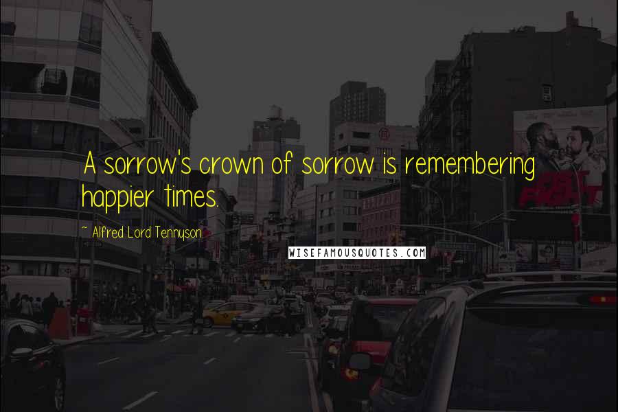 Alfred Lord Tennyson Quotes: A sorrow's crown of sorrow is remembering happier times.