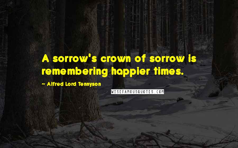 Alfred Lord Tennyson Quotes: A sorrow's crown of sorrow is remembering happier times.