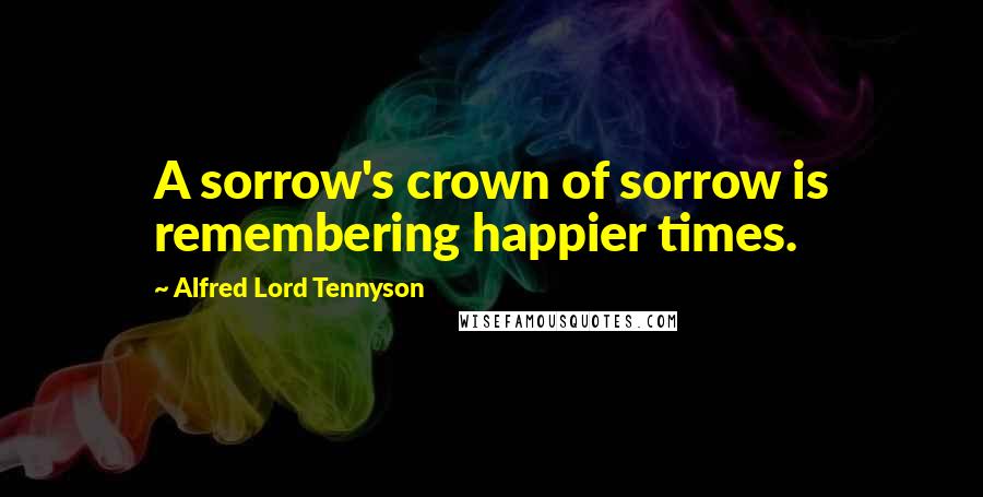 Alfred Lord Tennyson Quotes: A sorrow's crown of sorrow is remembering happier times.