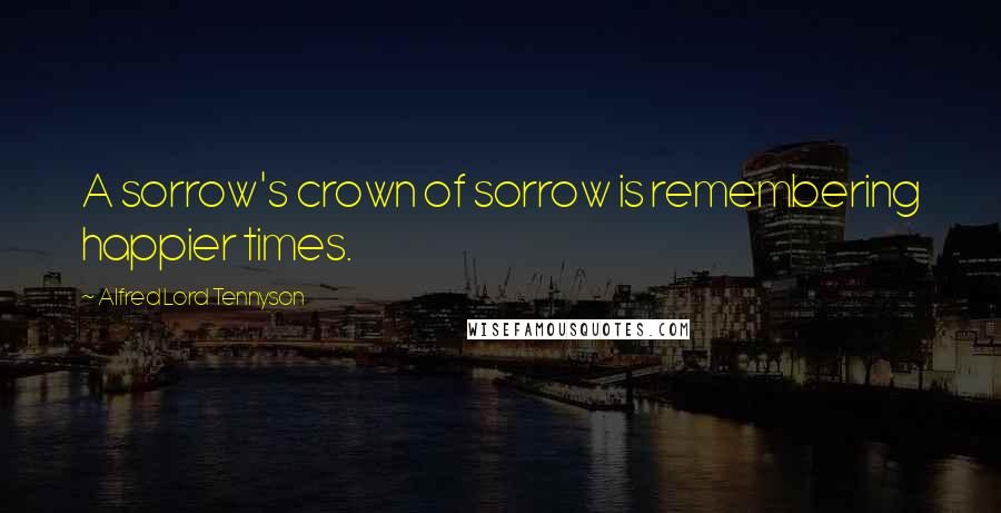 Alfred Lord Tennyson Quotes: A sorrow's crown of sorrow is remembering happier times.