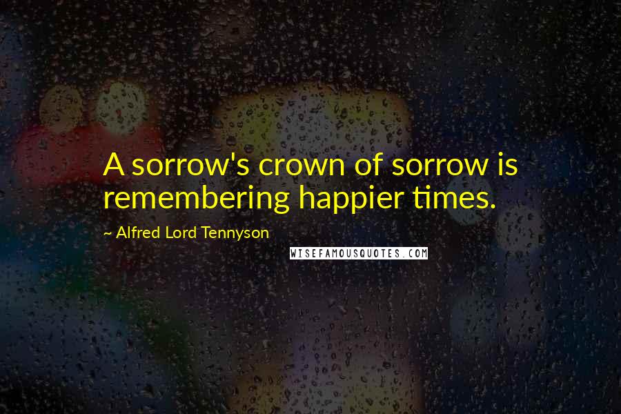 Alfred Lord Tennyson Quotes: A sorrow's crown of sorrow is remembering happier times.