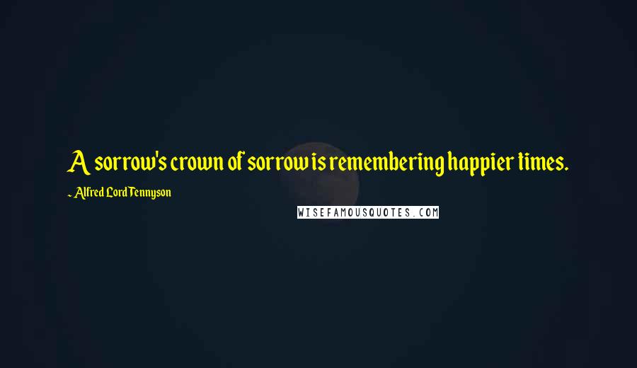 Alfred Lord Tennyson Quotes: A sorrow's crown of sorrow is remembering happier times.