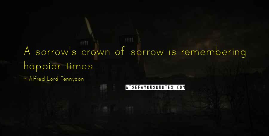 Alfred Lord Tennyson Quotes: A sorrow's crown of sorrow is remembering happier times.