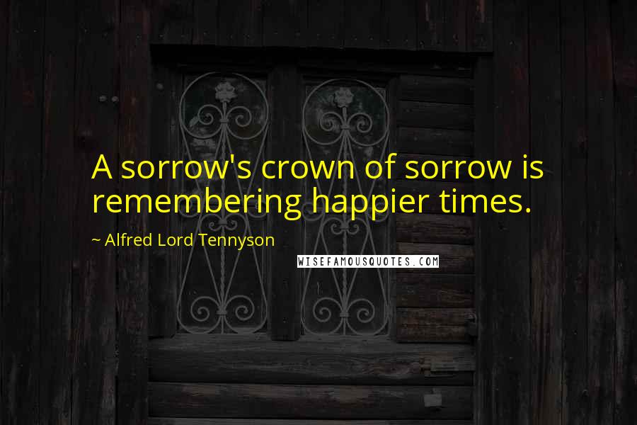 Alfred Lord Tennyson Quotes: A sorrow's crown of sorrow is remembering happier times.