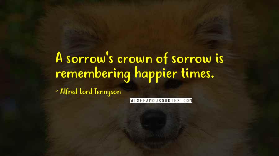 Alfred Lord Tennyson Quotes: A sorrow's crown of sorrow is remembering happier times.