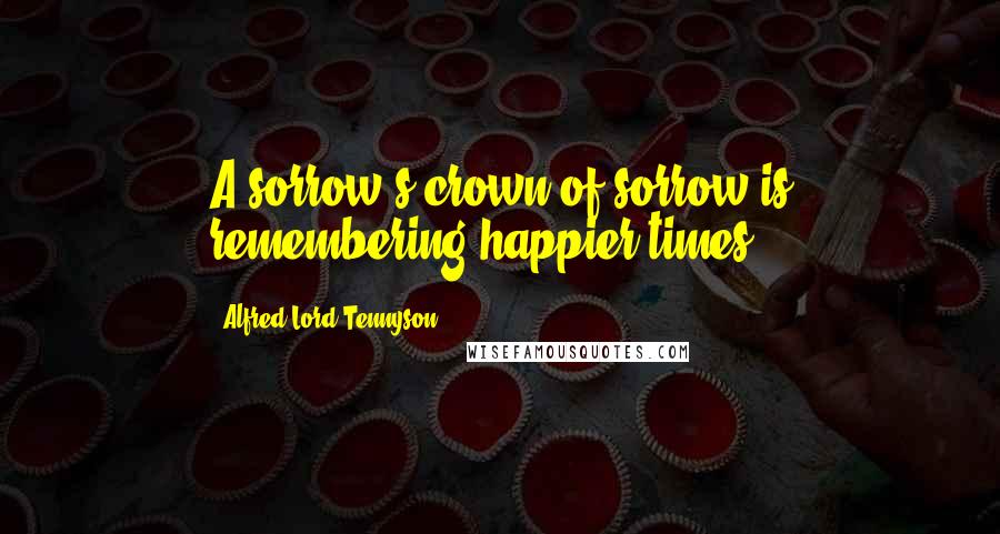 Alfred Lord Tennyson Quotes: A sorrow's crown of sorrow is remembering happier times.