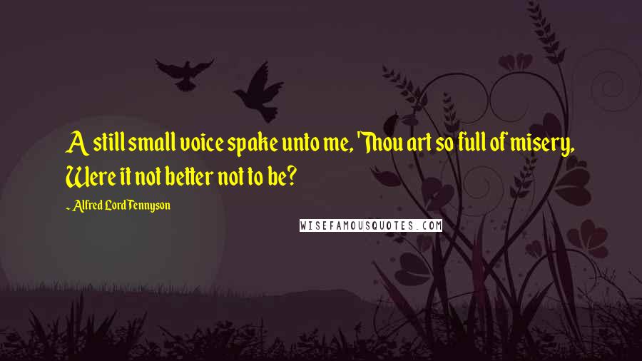 Alfred Lord Tennyson Quotes: A still small voice spake unto me, 'Thou art so full of misery, Were it not better not to be?