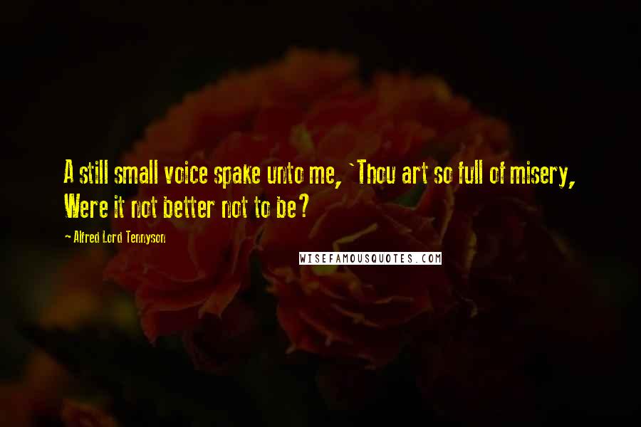 Alfred Lord Tennyson Quotes: A still small voice spake unto me, 'Thou art so full of misery, Were it not better not to be?