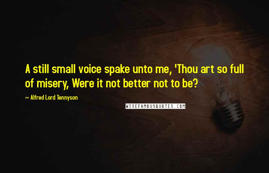 Alfred Lord Tennyson Quotes: A still small voice spake unto me, 'Thou art so full of misery, Were it not better not to be?