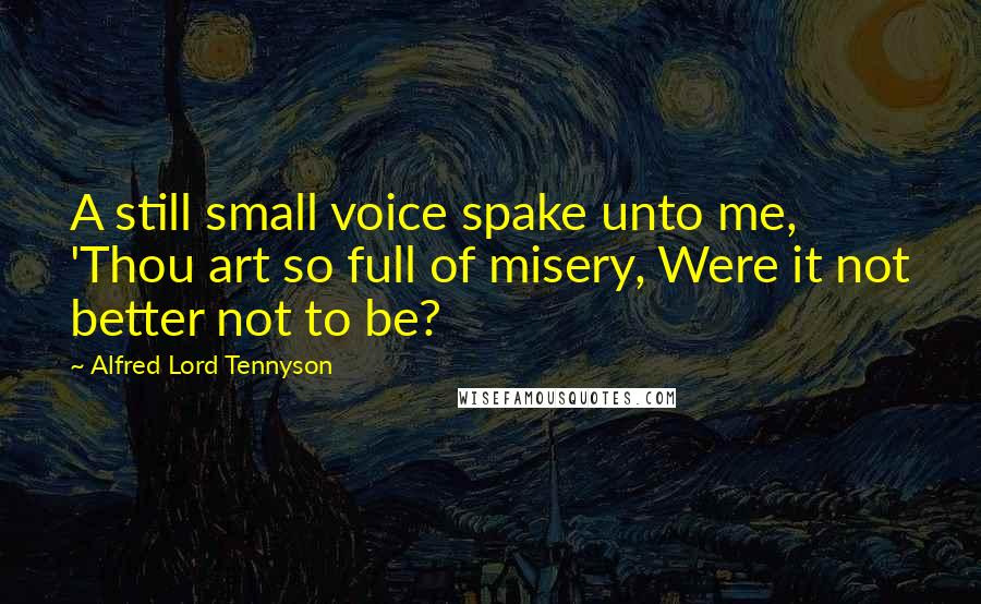 Alfred Lord Tennyson Quotes: A still small voice spake unto me, 'Thou art so full of misery, Were it not better not to be?