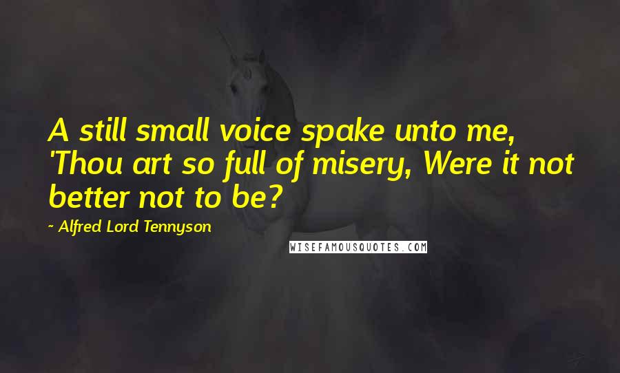 Alfred Lord Tennyson Quotes: A still small voice spake unto me, 'Thou art so full of misery, Were it not better not to be?