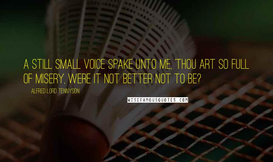 Alfred Lord Tennyson Quotes: A still small voice spake unto me, 'Thou art so full of misery, Were it not better not to be?