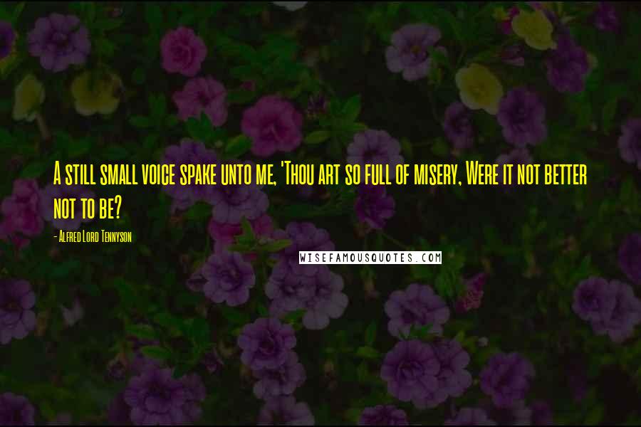 Alfred Lord Tennyson Quotes: A still small voice spake unto me, 'Thou art so full of misery, Were it not better not to be?