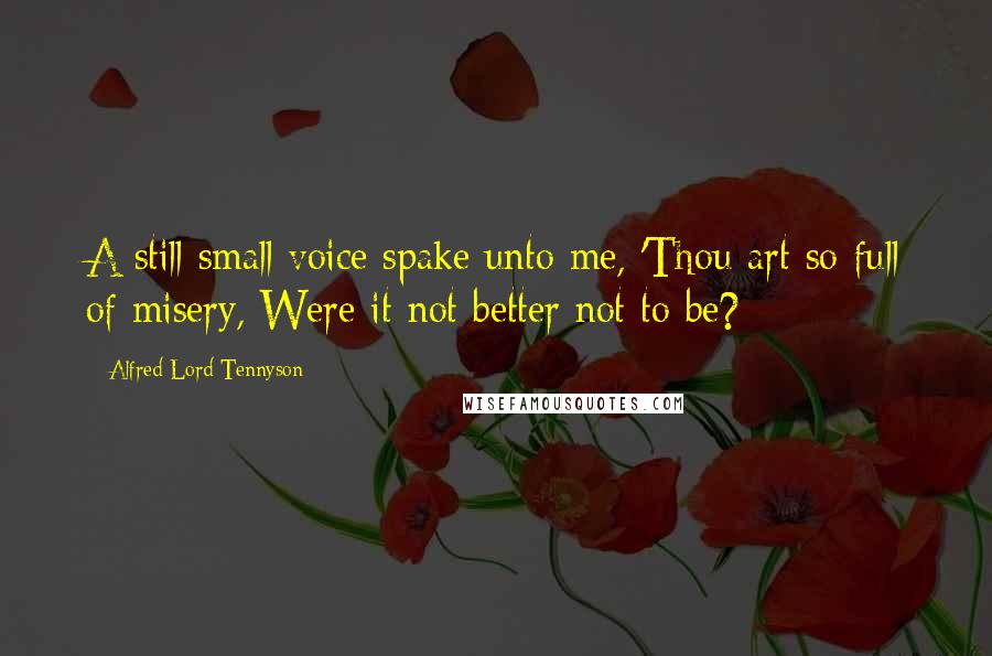 Alfred Lord Tennyson Quotes: A still small voice spake unto me, 'Thou art so full of misery, Were it not better not to be?