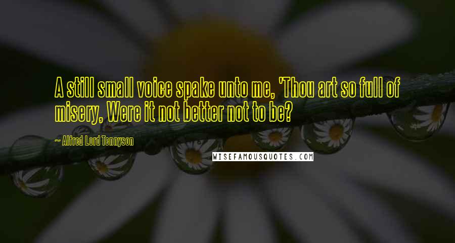 Alfred Lord Tennyson Quotes: A still small voice spake unto me, 'Thou art so full of misery, Were it not better not to be?