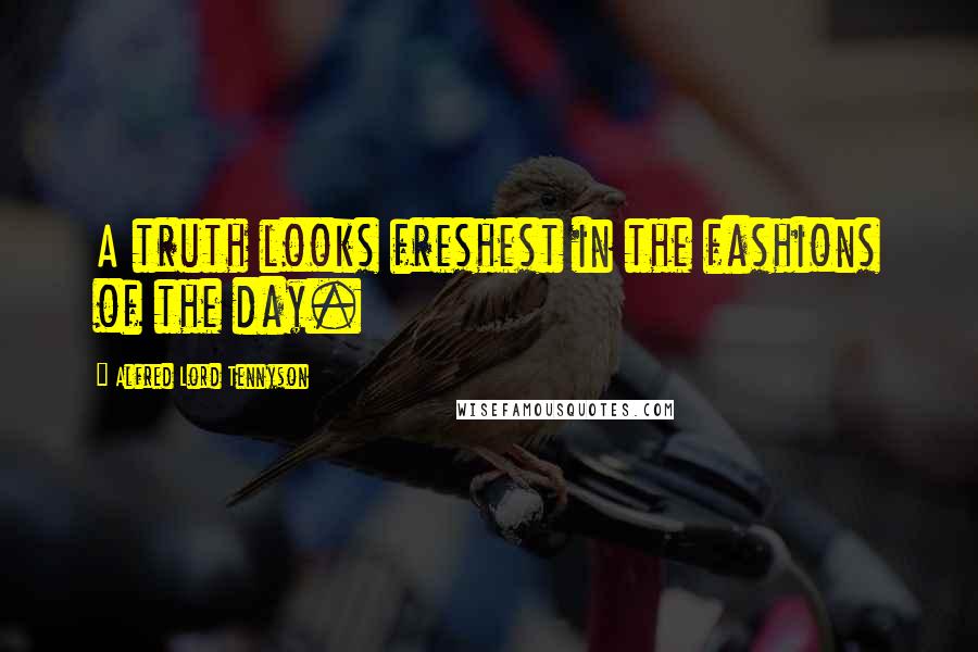 Alfred Lord Tennyson Quotes: A truth looks freshest in the fashions of the day.