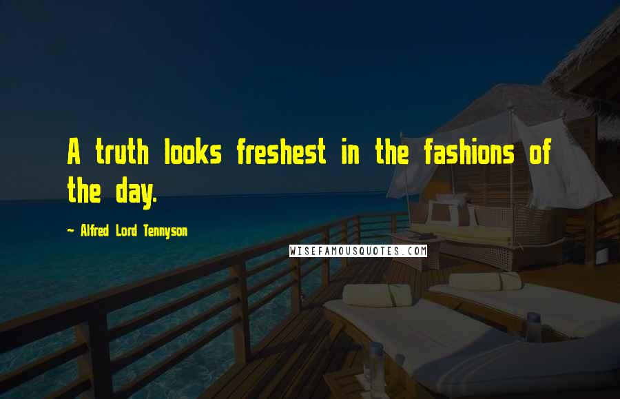 Alfred Lord Tennyson Quotes: A truth looks freshest in the fashions of the day.