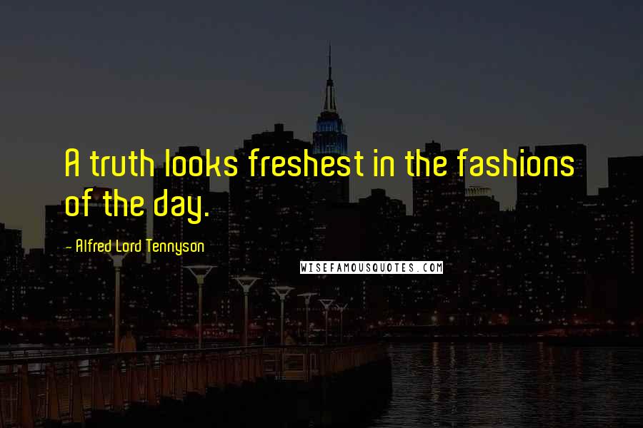 Alfred Lord Tennyson Quotes: A truth looks freshest in the fashions of the day.