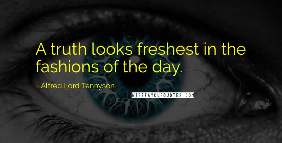 Alfred Lord Tennyson Quotes: A truth looks freshest in the fashions of the day.