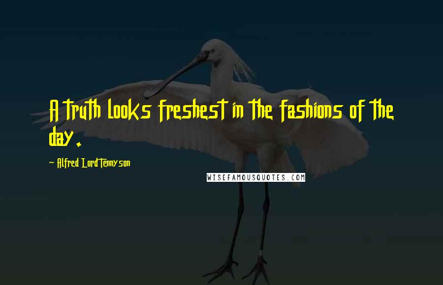 Alfred Lord Tennyson Quotes: A truth looks freshest in the fashions of the day.