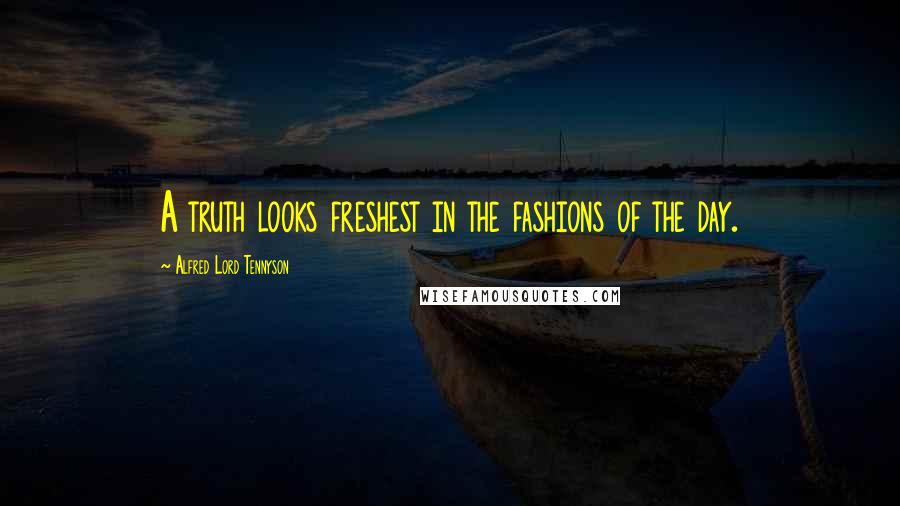 Alfred Lord Tennyson Quotes: A truth looks freshest in the fashions of the day.