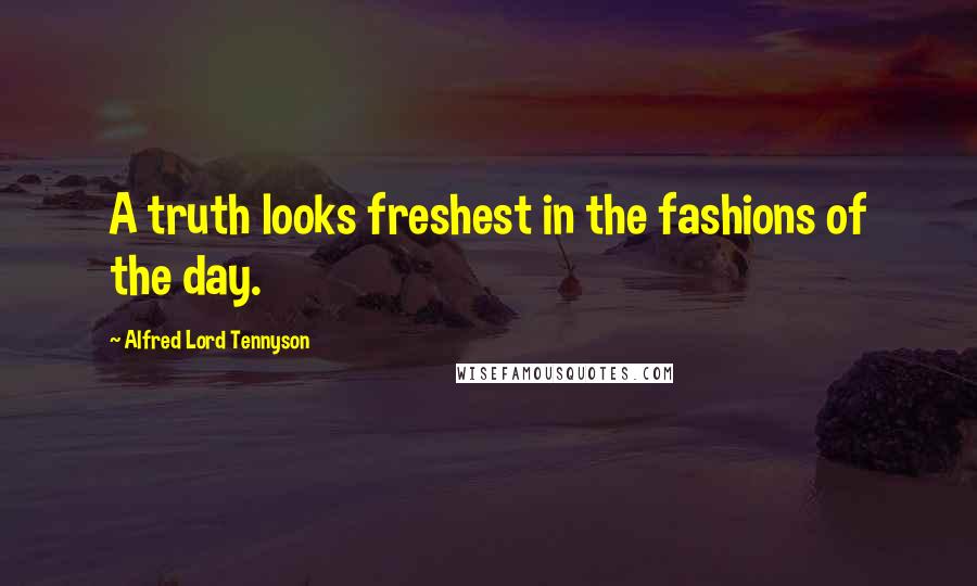 Alfred Lord Tennyson Quotes: A truth looks freshest in the fashions of the day.