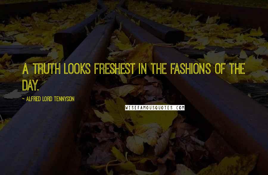 Alfred Lord Tennyson Quotes: A truth looks freshest in the fashions of the day.