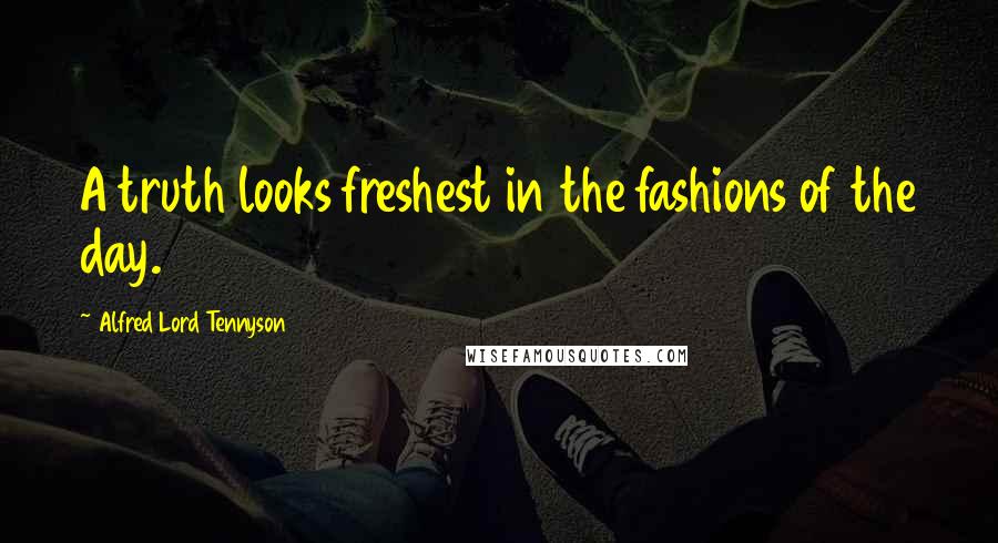 Alfred Lord Tennyson Quotes: A truth looks freshest in the fashions of the day.