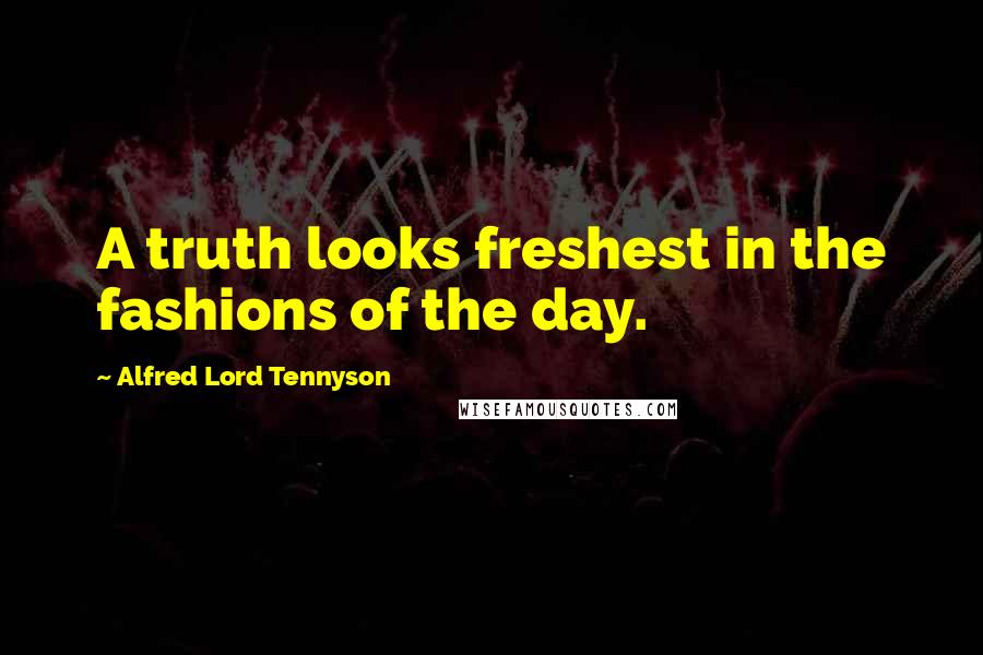 Alfred Lord Tennyson Quotes: A truth looks freshest in the fashions of the day.