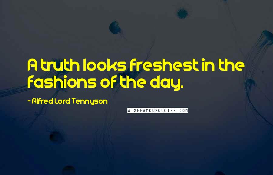 Alfred Lord Tennyson Quotes: A truth looks freshest in the fashions of the day.