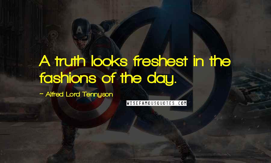 Alfred Lord Tennyson Quotes: A truth looks freshest in the fashions of the day.