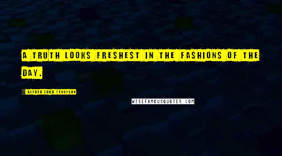 Alfred Lord Tennyson Quotes: A truth looks freshest in the fashions of the day.