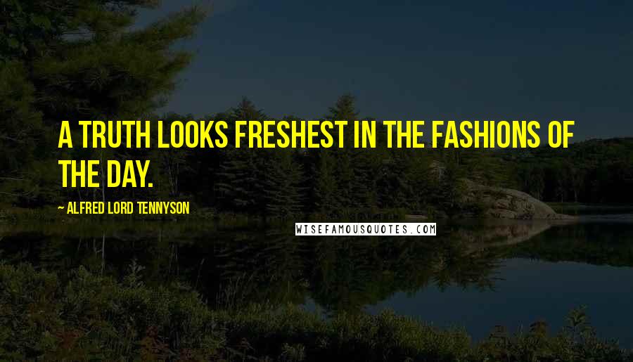 Alfred Lord Tennyson Quotes: A truth looks freshest in the fashions of the day.