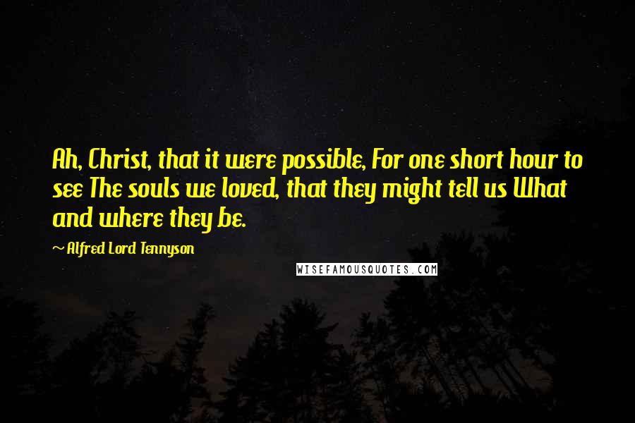 Alfred Lord Tennyson Quotes: Ah, Christ, that it were possible, For one short hour to see The souls we loved, that they might tell us What and where they be.