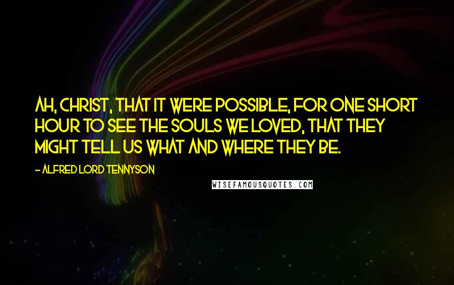 Alfred Lord Tennyson Quotes: Ah, Christ, that it were possible, For one short hour to see The souls we loved, that they might tell us What and where they be.