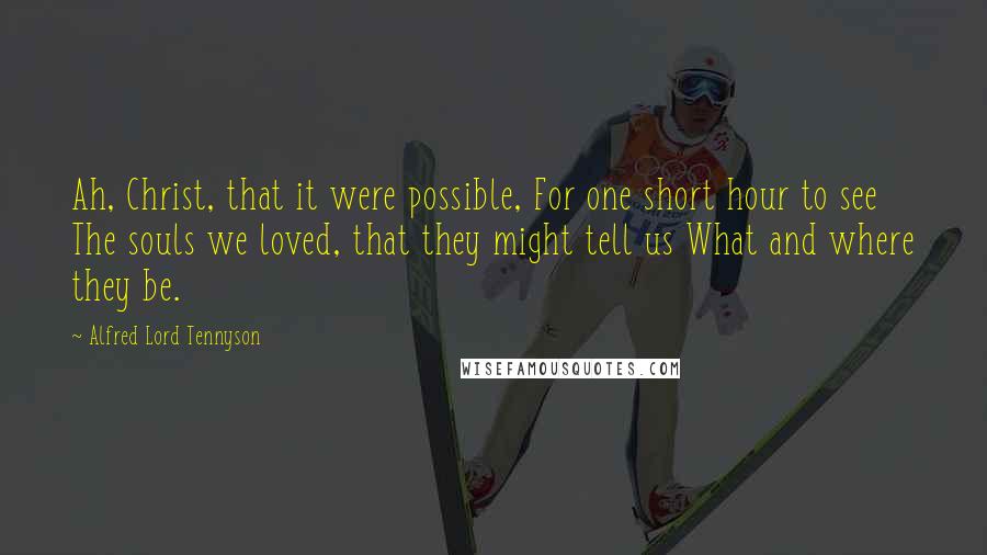 Alfred Lord Tennyson Quotes: Ah, Christ, that it were possible, For one short hour to see The souls we loved, that they might tell us What and where they be.