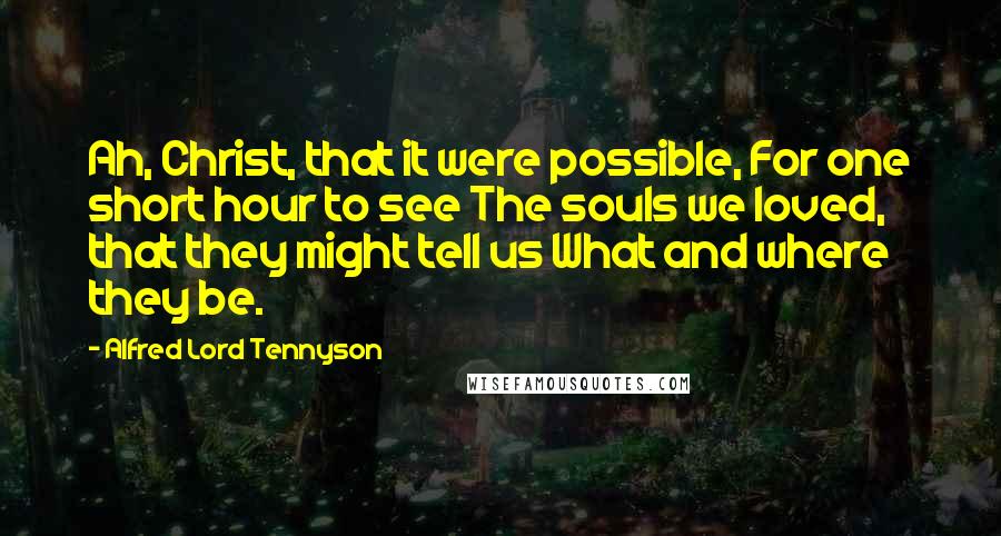 Alfred Lord Tennyson Quotes: Ah, Christ, that it were possible, For one short hour to see The souls we loved, that they might tell us What and where they be.