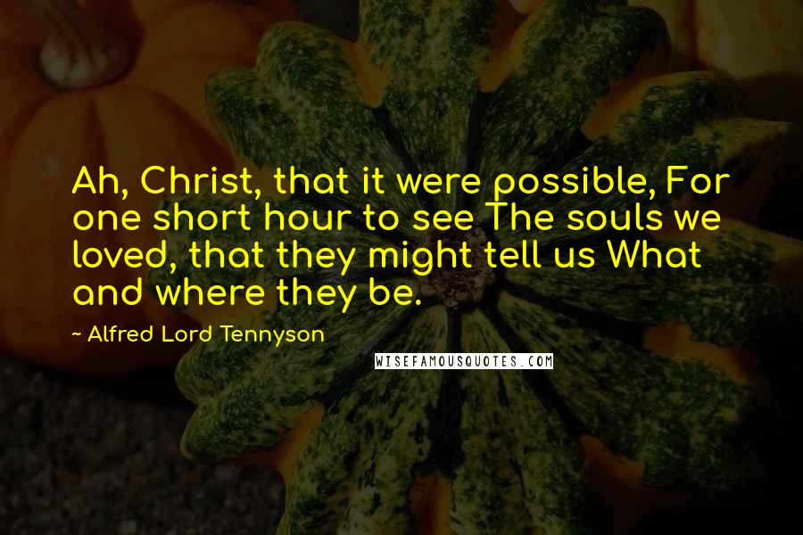 Alfred Lord Tennyson Quotes: Ah, Christ, that it were possible, For one short hour to see The souls we loved, that they might tell us What and where they be.