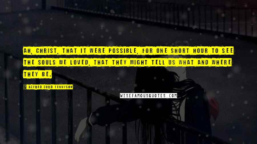 Alfred Lord Tennyson Quotes: Ah, Christ, that it were possible, For one short hour to see The souls we loved, that they might tell us What and where they be.