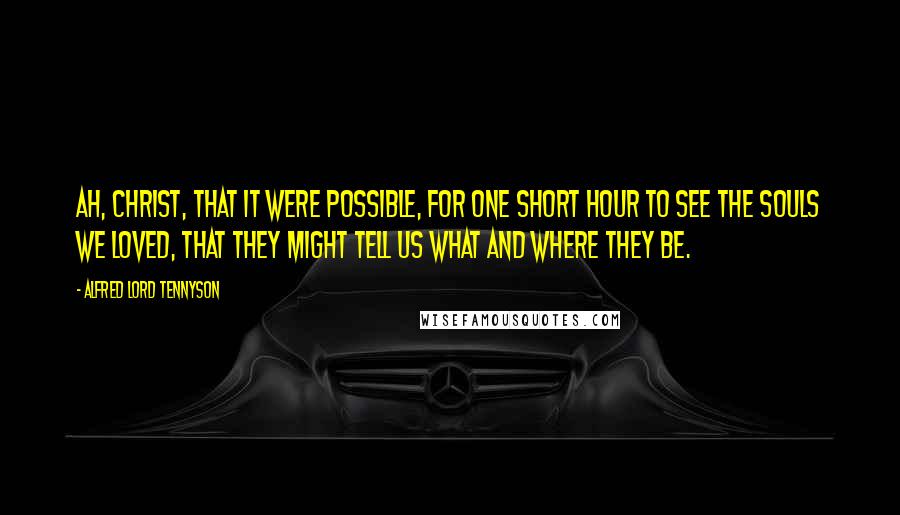 Alfred Lord Tennyson Quotes: Ah, Christ, that it were possible, For one short hour to see The souls we loved, that they might tell us What and where they be.