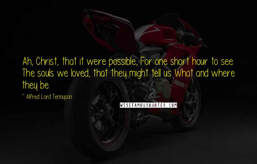 Alfred Lord Tennyson Quotes: Ah, Christ, that it were possible, For one short hour to see The souls we loved, that they might tell us What and where they be.