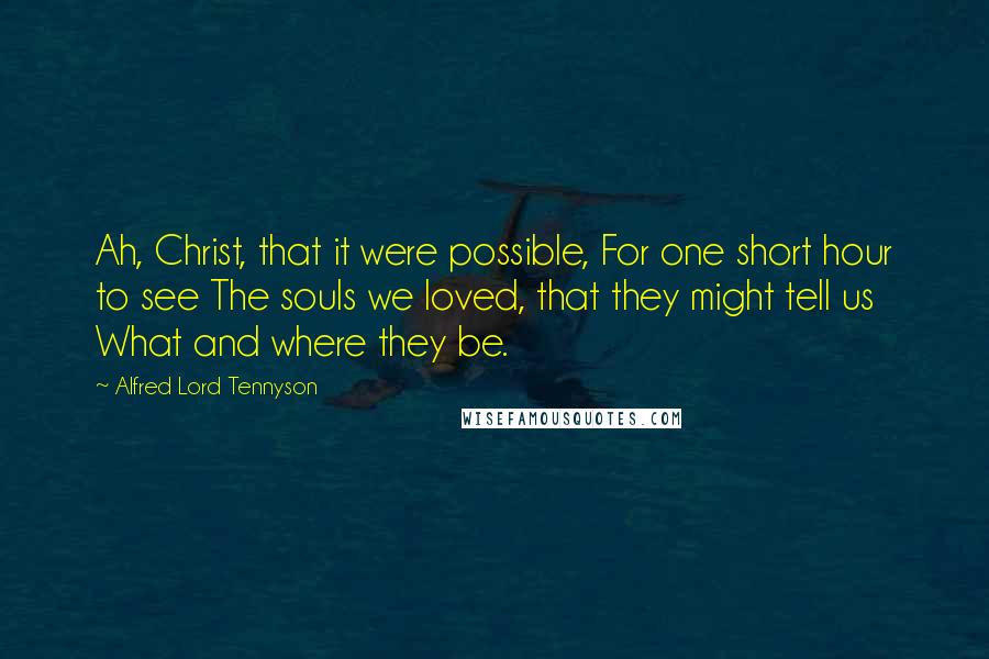 Alfred Lord Tennyson Quotes: Ah, Christ, that it were possible, For one short hour to see The souls we loved, that they might tell us What and where they be.