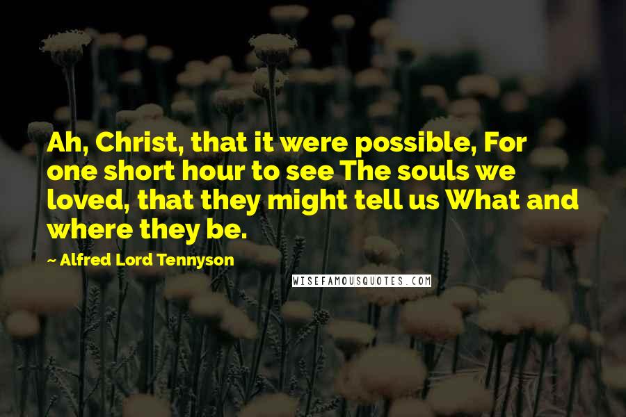 Alfred Lord Tennyson Quotes: Ah, Christ, that it were possible, For one short hour to see The souls we loved, that they might tell us What and where they be.