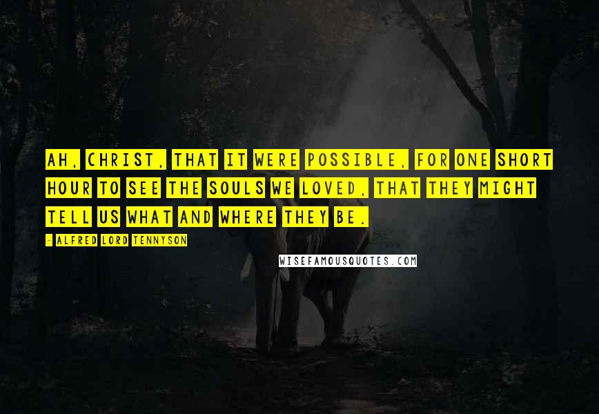 Alfred Lord Tennyson Quotes: Ah, Christ, that it were possible, For one short hour to see The souls we loved, that they might tell us What and where they be.