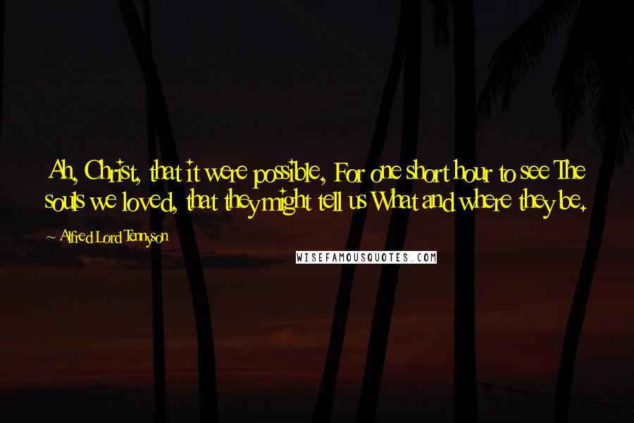 Alfred Lord Tennyson Quotes: Ah, Christ, that it were possible, For one short hour to see The souls we loved, that they might tell us What and where they be.