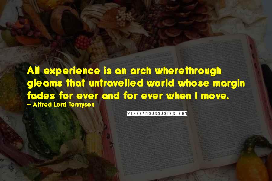 Alfred Lord Tennyson Quotes: All experience is an arch wherethrough gleams that untravelled world whose margin fades for ever and for ever when I move.