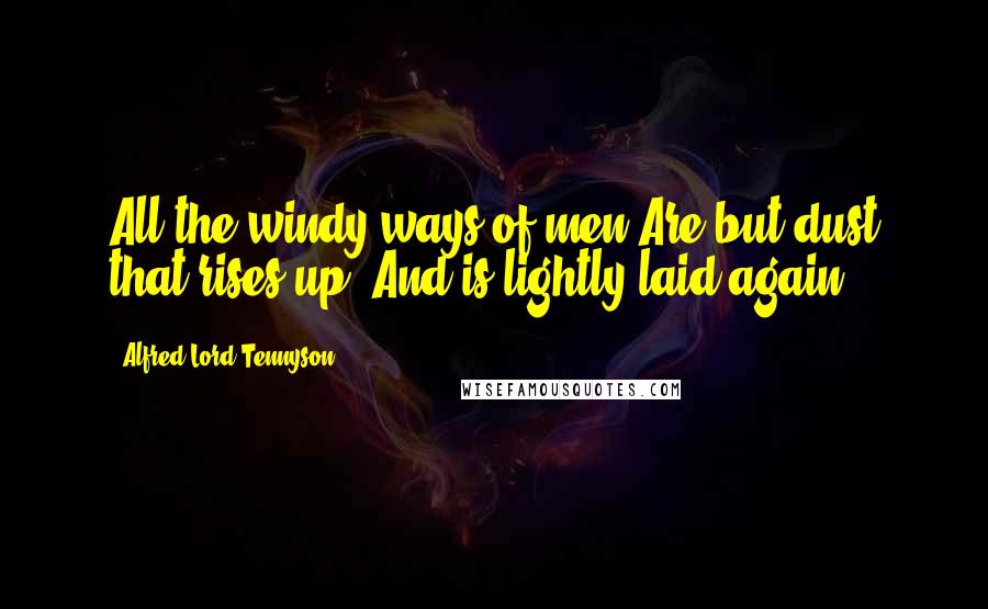 Alfred Lord Tennyson Quotes: All the windy ways of men Are but dust that rises up, And is lightly laid again.