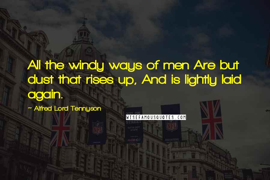 Alfred Lord Tennyson Quotes: All the windy ways of men Are but dust that rises up, And is lightly laid again.