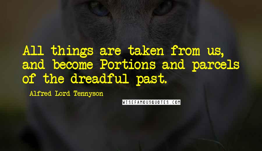 Alfred Lord Tennyson Quotes: All things are taken from us, and become Portions and parcels of the dreadful past.